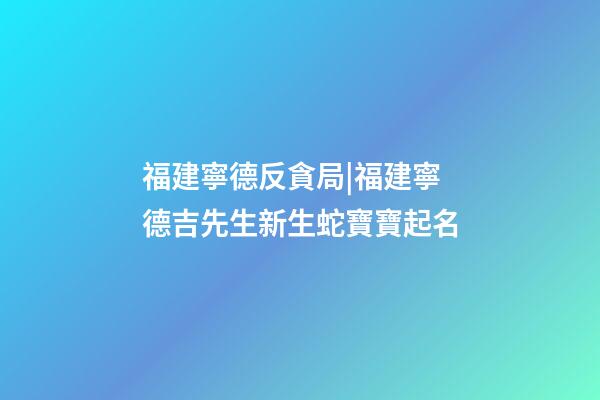 福建寧德反貪局|福建寧德吉先生新生蛇寶寶起名-第1張-公司起名-玄機派